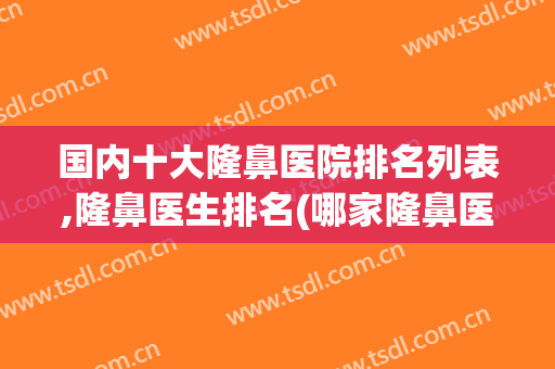 国内十大隆鼻医院排名列表,隆鼻医生排名(哪家隆鼻医院最好)