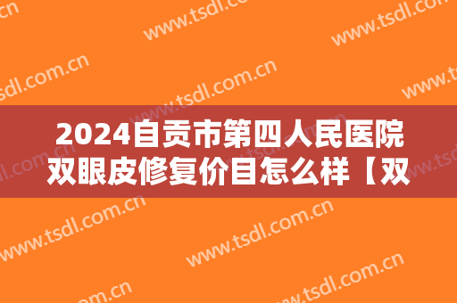 2024自贡市第四人民医院双眼皮修复价目怎么样【双眼皮修复整形案例】
