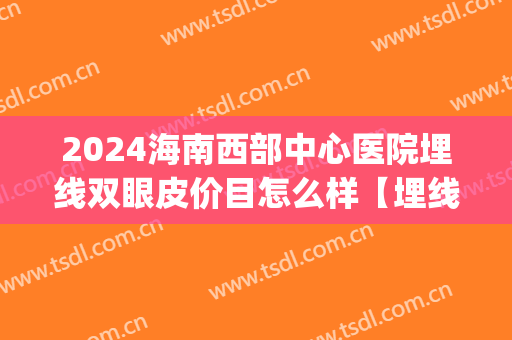 2024海南西部中心医院埋线双眼皮价目怎么样【埋线双眼皮案例】(西宁埋线双眼皮)