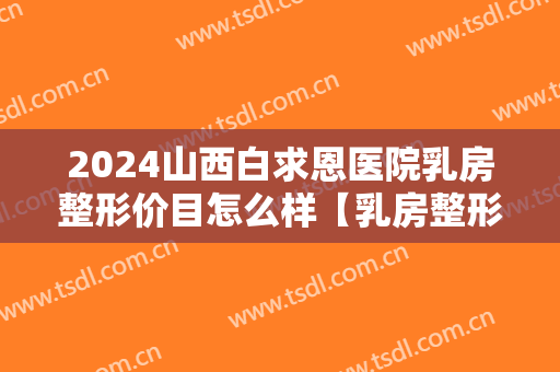 2024山西白求恩医院乳房整形价目怎么样【乳房整形案例】