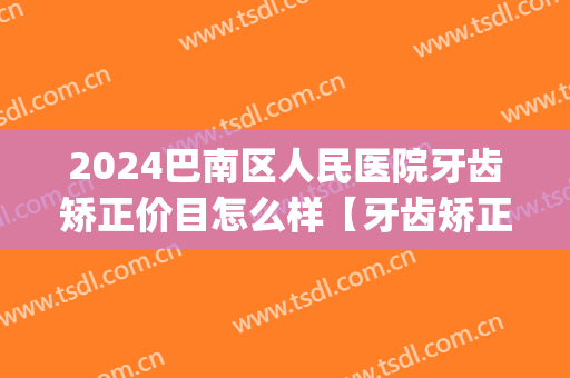 2024巴南区人民医院牙齿矫正价目怎么样【牙齿矫正案例】(巴南区矫正牙齿哪里好)