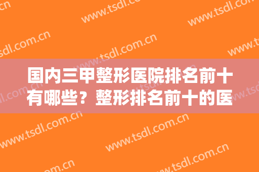 国内三甲整形医院排名前十有哪些？整形排名前十的医院(国内最好的三甲整形医院)