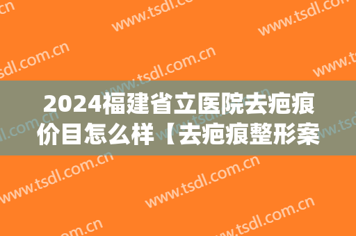 2024福建省立医院去疤痕价目怎么样【去疤痕整形案例】(福建权威治疗疤痕医院)