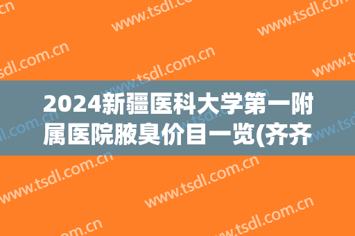 2024新疆医科大学第一附属医院腋臭价目一览(齐齐哈尔第一医院腋臭专科)