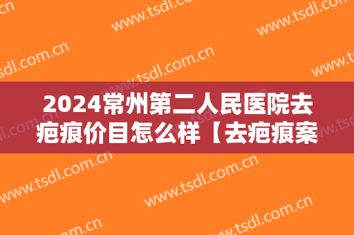 2024常州第二人民医院去疤痕价目怎么样【去疤痕案例】