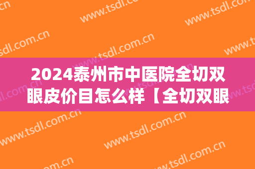 2024泰州市中医院全切双眼皮价目怎么样【全切双眼皮整形案例】(泰州四人医院做双眼皮好吗)