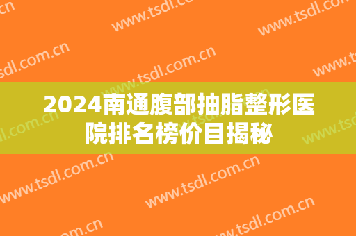 2024南通腹部抽脂整形医院排名榜价目揭秘