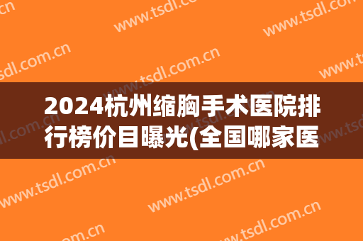 2024杭州缩胸手术医院排行榜价目曝光(全国哪家医院缩胸手术做得好)