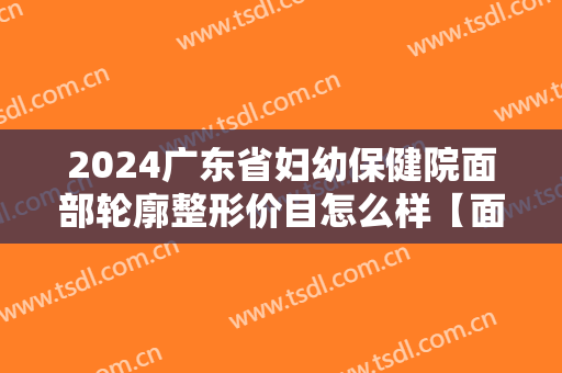 2024广东省妇幼保健院面部轮廓整形价目怎么样【面部轮廓整形案例】