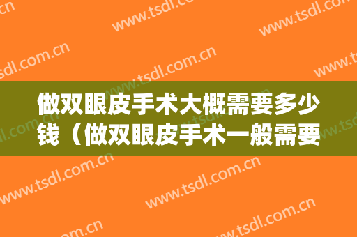 做双眼皮手术大概需要多少钱（做双眼皮手术一般需要多少钱）(双眼皮手术得多钱)