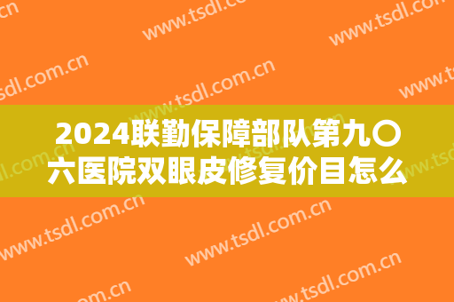 2024联勤保障部队第九〇六医院双眼皮修复价目怎么样【双眼皮修复整形案例】