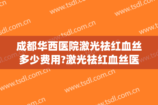 成都华西医院激光祛红血丝多少费用?激光祛红血丝医生名单(西安激光去红血丝价格是多少)