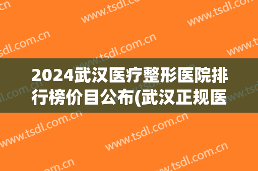 2024武汉医疗整形医院排行榜价目公布(武汉正规医疗整型医院)