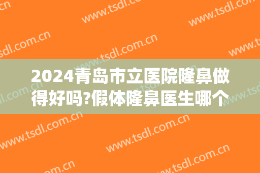 2024青岛市立医院隆鼻做得好吗?假体隆鼻医生哪个好(青岛市立医院有美容整形科吗)