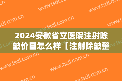 2024安徽省立医院注射除皱价目怎么样【注射除皱整形案例】(安徽省立医院美容科价格)