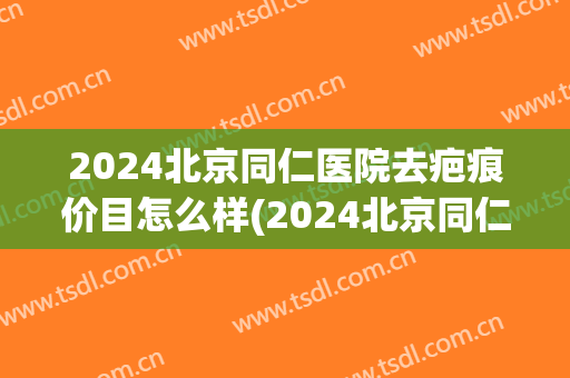 2024北京同仁医院去疤痕价目怎么样(2024北京同仁医院去疤痕价目怎么样呀)