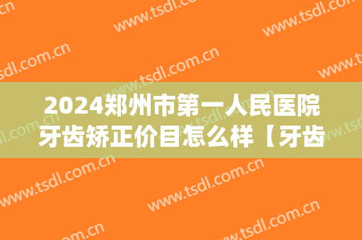 2024郑州市第一人民医院牙齿矫正价目怎么样【牙齿矫正整形案例】(郑州人民医院矫正牙齿好吗)