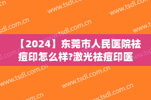 【2024】东莞市人民医院祛痘印怎么样?激光祛痘印医生推荐(东莞治疗痘印最好的医院)