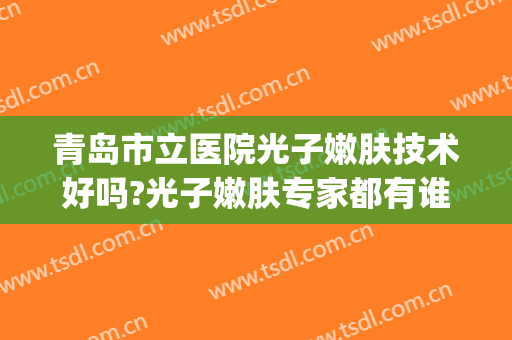 青岛市立医院光子嫩肤技术好吗?光子嫩肤专家都有谁(青岛做光子嫩肤的医院)