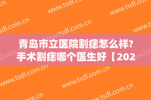 青岛市立医院割痣怎么样?手术割痣哪个医生好【2024】(医院可以割痣吗)