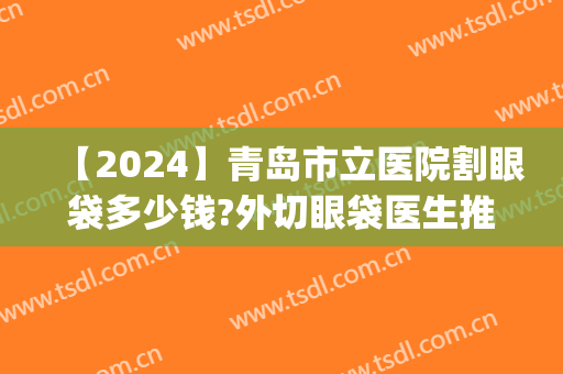 【2024】青岛市立医院割眼袋多少钱?外切眼袋医生推荐(青岛哪个医院割眼袋好)