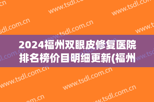 2024福州双眼皮修复医院排名榜价目明细更新(福州哪家医院割双眼皮好)