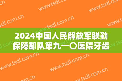 2024中国人民解放军联勤保障部队第九一〇医院牙齿矫正价目怎么样【牙齿矫正整形案例】
