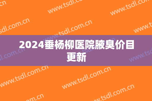 2024垂杨柳医院腋臭价目更新