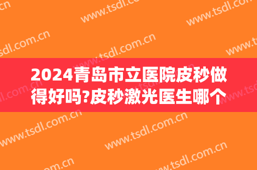 2024青岛市立医院皮秒做得好吗?皮秒激光医生哪个好(青岛有做超皮秒的医院吗)