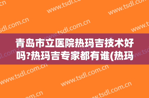 青岛市立医院热玛吉技术好吗?热玛吉专家都有谁(热玛吉哪家医院做的好)