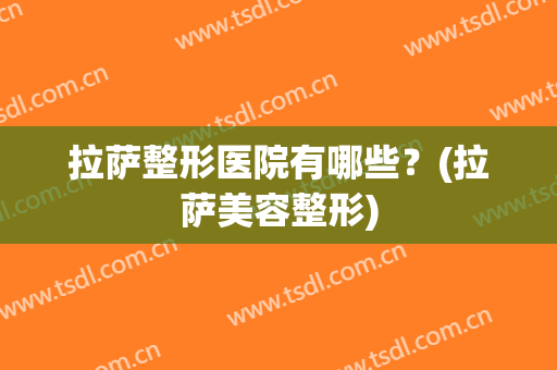 拉萨整形医院有哪些？(拉萨美容整形)