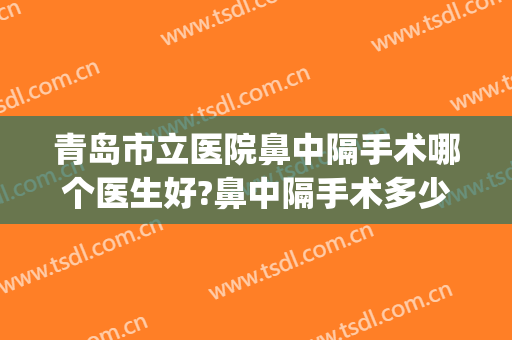 青岛市立医院鼻中隔手术哪个医生好?鼻中隔手术多少钱?(同济医院鼻中隔矫正手术大概多少钱)