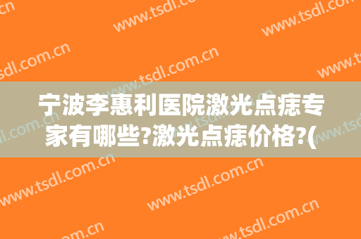 宁波李惠利医院激光点痣专家有哪些?激光点痣价格?(宁波李惠利医院点阵激光价格)