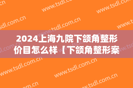 2024上海九院下颌角整形价目怎么样【下颌角整形案例】(上海九院切下颌角多少钱)
