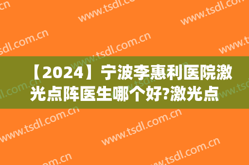 【2024】宁波李惠利医院激光点阵医生哪个好?激光点阵怎么样?(点阵激光宁波李惠利东部医院)