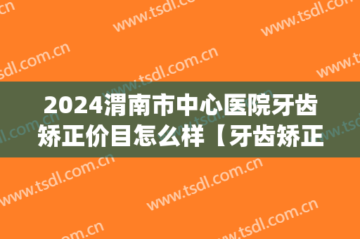 2024渭南市中心医院牙齿矫正价目怎么样【牙齿矫正整形案例】(渭南牙齿矫正多少钱)