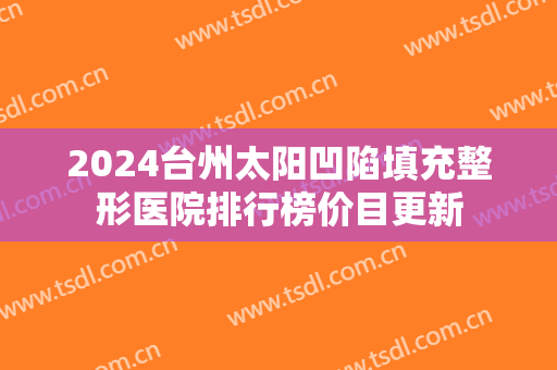 2024台州太阳凹陷填充整形医院排行榜价目更新