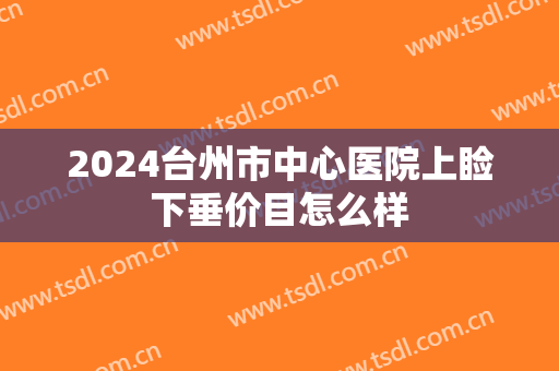 2024台州市中心医院上睑下垂价目怎么样