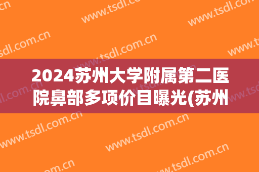 2024苏州大学附属第二医院鼻部多项价目曝光(苏州二院耳鼻专家介绍)