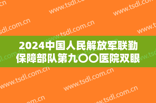 2024中国人民解放军联勤保障部队第九〇〇医院双眼皮修复价目怎么样