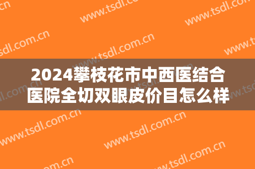 2024攀枝花市中西医结合医院全切双眼皮价目怎么样【全切双眼皮案例】