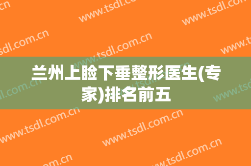 兰州上睑下垂整形医生(专家)排名前五