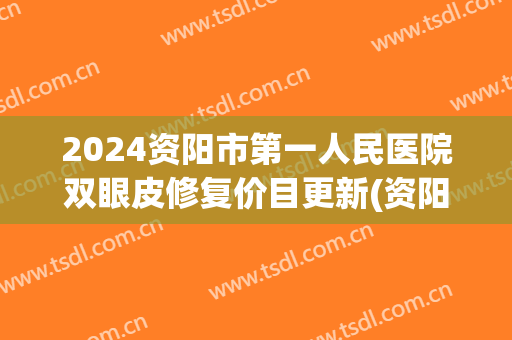 2024资阳市第一人民医院双眼皮修复价目更新(资阳割双眼皮)