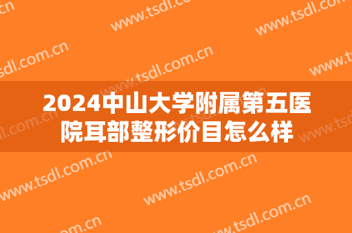 2024中山大学附属第五医院耳部整形价目怎么样