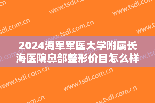 2024海军军医大学附属长海医院鼻部整形价目怎么样【鼻部整形案例】