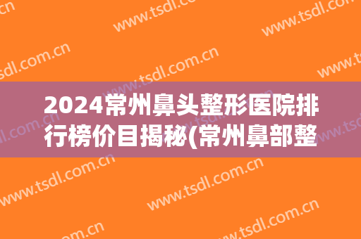2024常州鼻头整形医院排行榜价目揭秘(常州鼻部整形美容医院)
