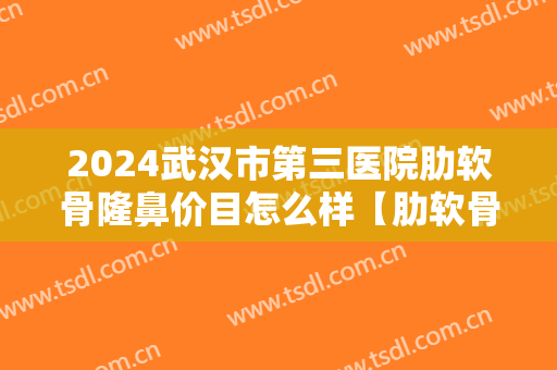 2024武汉市第三医院肋软骨隆鼻价目怎么样【肋软骨隆鼻整形案例】