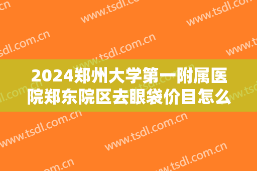 2024郑州大学第一附属医院郑东院区去眼袋价目怎么样【去眼袋整形案例】
