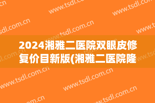2024湘雅二医院双眼皮修复价目新版(湘雅二医院隆鼻)