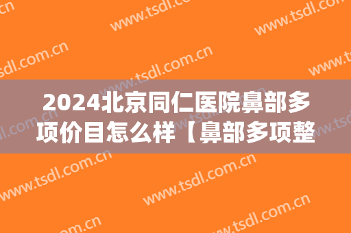 2024北京同仁医院鼻部多项价目怎么样【鼻部多项整形案例】(北京同仁医院鼻子手术)